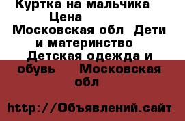 Куртка на мальчика. › Цена ­ 1 800 - Московская обл. Дети и материнство » Детская одежда и обувь   . Московская обл.